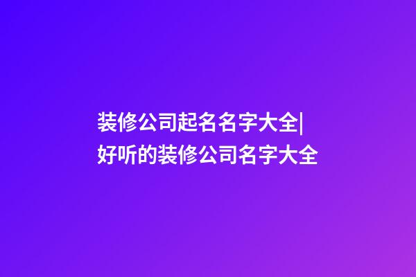 装修公司起名名字大全|好听的装修公司名字大全-第1张-公司起名-玄机派